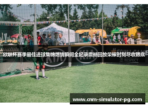 欧联杯赛季最佳进球集锦燃情瞬间全纪录震撼回放荣耀时刻尽收眼底