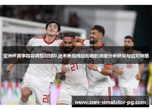 亚洲杯赛事阵容调整对球队战术表现成绩影响的深度分析研究与应对策略