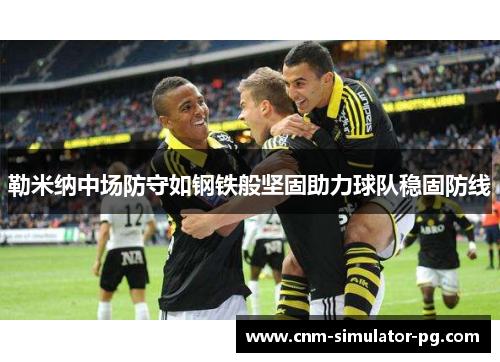 勒米纳中场防守如钢铁般坚固助力球队稳固防线 勒米纳中场防守如钢铁般坚固助力球队稳固防线