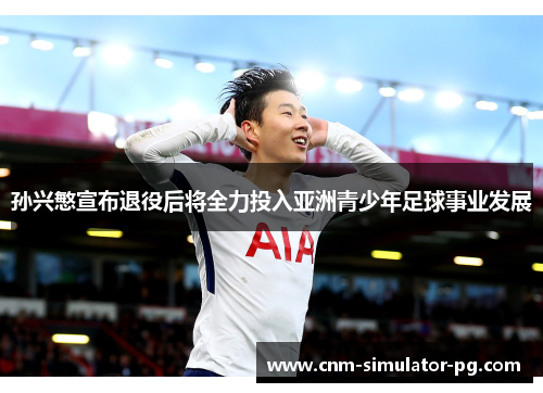孙兴慜宣布退役后将全力投入亚洲青少年足球事业发展 孙兴慜宣布退役后将全力投入亚洲青少年足球事业发展