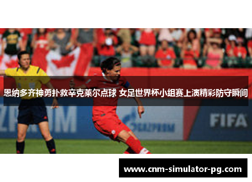 恩纳多齐神勇扑救辛克莱尔点球 女足世界杯小组赛上演精彩防守瞬间