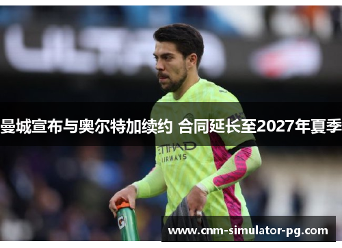 曼城宣布与奥尔特加续约 合同延长至2027年夏季