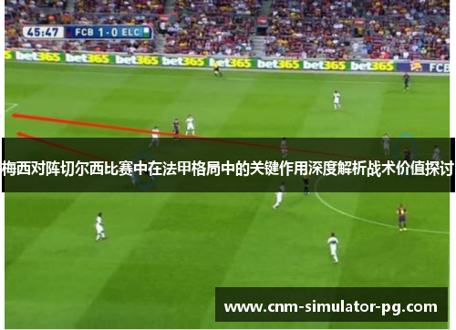 梅西对阵切尔西比赛中在法甲格局中的关键作用深度解析战术价值探讨 梅西对阵切尔西比赛中在法甲格局中的关键作用深度解析战术价值探讨