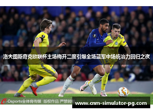 洛夫图斯奇克欧联杯主场梅开二度引爆全场蓝军中场统治力回归之夜