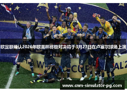 欧足联确认2026年欧美杯终极对决将于3月27日在卢塞尔球场上演 欧足联确认2026年欧美杯终极对决将于3月27日在卢塞尔球场上演