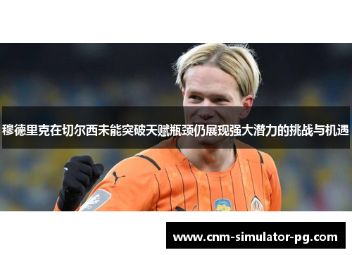 穆德里克在切尔西未能突破天赋瓶颈仍展现强大潜力的挑战与机遇 穆德里克在切尔西未能突破天赋瓶颈仍展现强大潜力的挑战与机遇