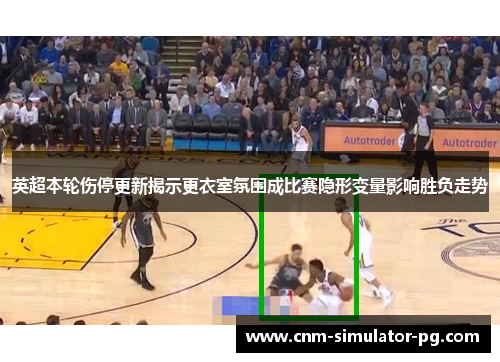 英超本轮伤停更新揭示更衣室氛围成比赛隐形变量影响胜负走势