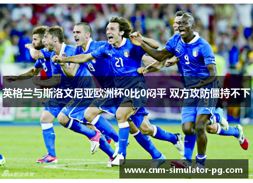英格兰与斯洛文尼亚欧洲杯0比0闷平 双方攻防僵持不下