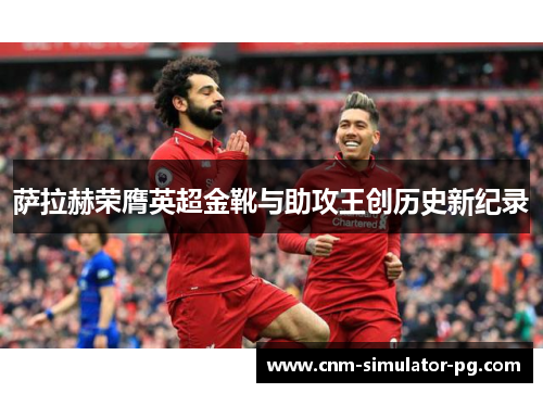 萨拉赫荣膺英超金靴与助攻王创历史新纪录 萨拉赫荣膺英超金靴与助攻王创历史新纪录