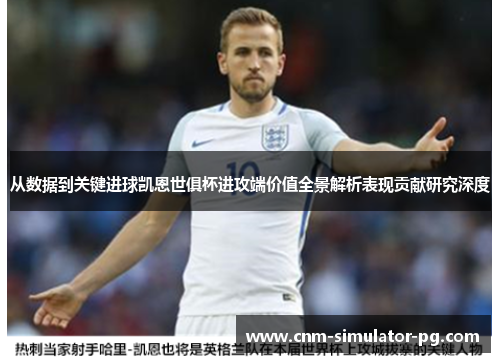从数据到关键进球凯恩世俱杯进攻端价值全景解析表现贡献研究深度