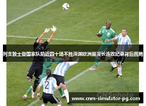 列支敦士登国家队陷近四十场不胜深渊欧洲最漫长连败纪录背后困局