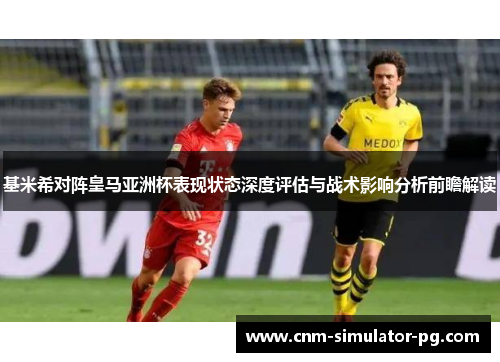 基米希对阵皇马亚洲杯表现状态深度评估与战术影响分析前瞻解读
