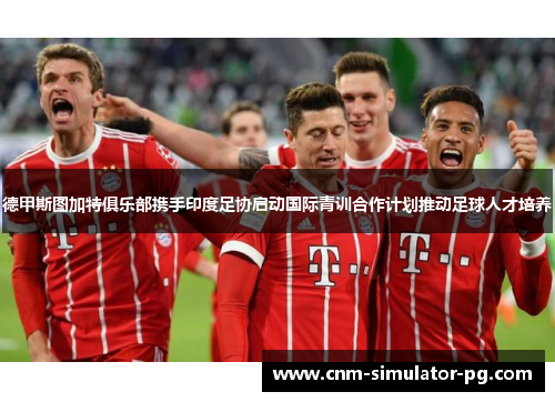 德甲斯图加特俱乐部携手印度足协启动国际青训合作计划推动足球人才培养