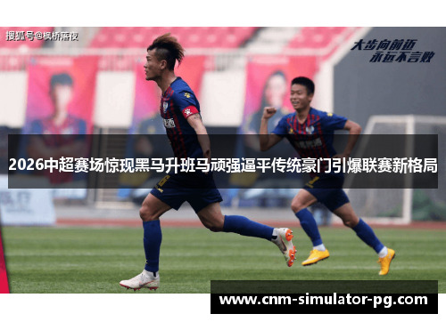 2026中超赛场惊现黑马升班马顽强逼平传统豪门引爆联赛新格局
