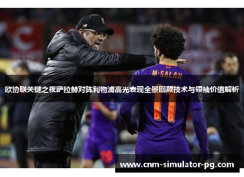 欧协联关键之夜萨拉赫对阵利物浦高光表现全景回顾技术与领袖价值解析