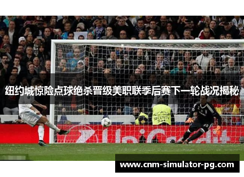 纽约城惊险点球绝杀晋级美职联季后赛下一轮战况揭秘 纽约城惊险点球绝杀晋级美职联季后赛下一轮战况揭秘