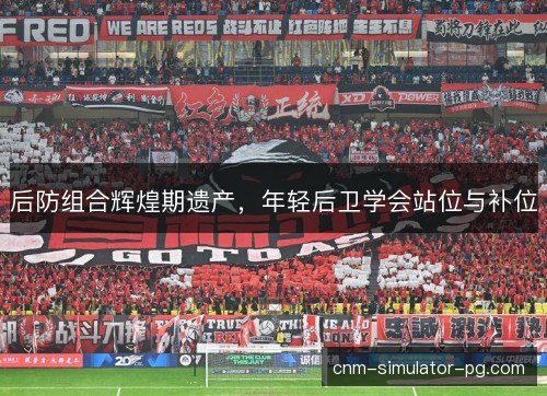 后防组合辉煌期遗产,年轻后卫学会站位与补位 后防组合辉煌期遗产,年轻后卫学会站位与补位