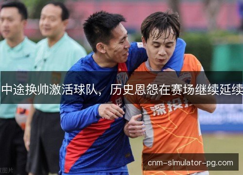 中途换帅激活球队，历史恩怨在赛场继续延续