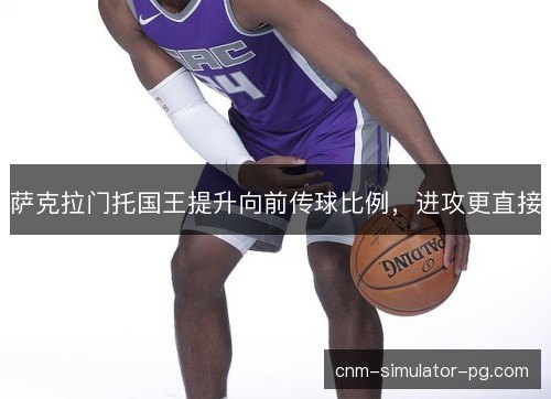萨克拉门托国王提升向前传球比例，进攻更直接