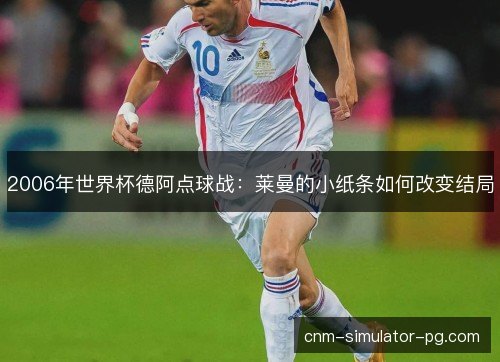 2006年世界杯德阿点球战:莱曼的小纸条如何改变结局 2006年世界杯德阿点球战:莱曼的小纸条如何改变结局